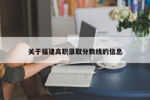 关于福建高职录取分数线的信息