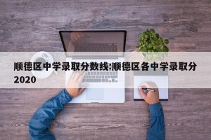 顺德区中学录取分数线:顺德区各中学录取分2020