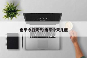 南平今日天气:南平今天几度