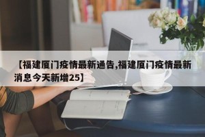 【福建厦门疫情最新通告,福建厦门疫情最新消息今天新增25】