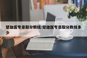 楚雄医专录取分数线:楚雄医专录取分数线多少