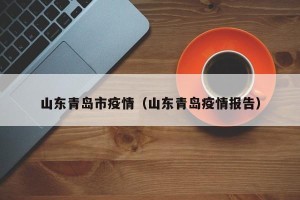 山东青岛市疫情（山东青岛疫情报告）