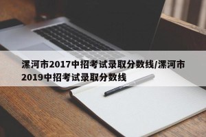 漯河市2017中招考试录取分数线/漯河市2019中招考试录取分数线