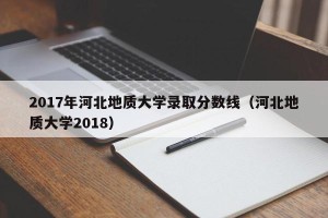 2017年河北地质大学录取分数线（河北地质大学2018）