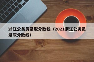 浙江公务员录取分数线（2021浙江公务员录取分数线）