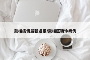 鼓楼疫情最新通报/鼓楼区确诊病例