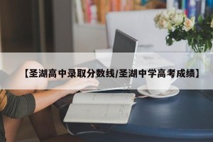 【圣湖高中录取分数线/圣湖中学高考成绩】