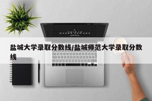 盐城大学录取分数线/盐城师范大学录取分数线