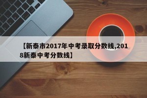 【新泰市2017年中考录取分数线,2018新泰中考分数线】