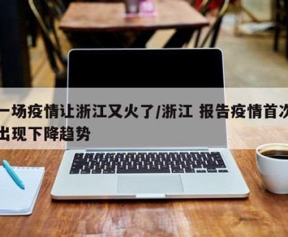 一场疫情让浙江又火了/浙江 报告疫情首次出现下降趋势
