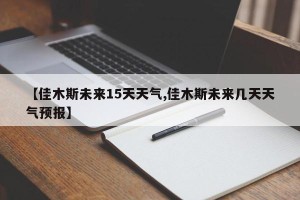 【佳木斯未来15天天气,佳木斯未来几天天气预报】