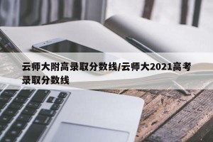 云师大附高录取分数线/云师大2021高考录取分数线