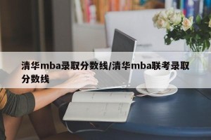 清华mba录取分数线/清华mba联考录取分数线