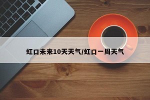 虹口未来10天天气/虹口一周天气