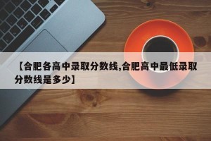 【合肥各高中录取分数线,合肥高中最低录取分数线是多少】