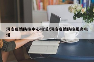 河南疫情防控中心电话/河南疫情防控服务电话