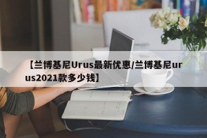 【兰博基尼Urus最新优惠/兰博基尼urus2021款多少钱】