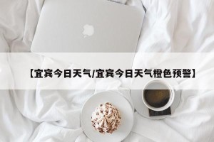 【宜宾今日天气/宜宾今日天气橙色预警】