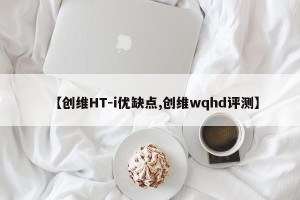 【创维HT-i优缺点,创维wqhd评测】