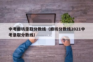 中考廊坊录取分数线（廊坊分数线2021中考录取分数线）