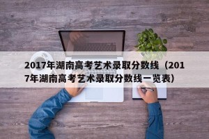 2017年湖南高考艺术录取分数线（2017年湖南高考艺术录取分数线一览表）