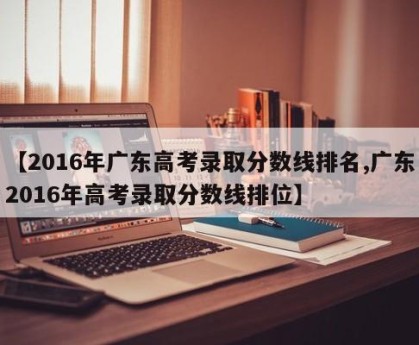 【2016年广东高考录取分数线排名,广东2016年高考录取分数线排位】