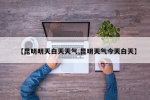 【昆明明天白天天气,昆明天气今天白天】