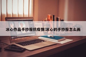 冰心作品手抄报抗疫情:冰心的手抄报怎么画