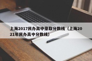 上海2017民办高中录取分数线（上海2021年民办高中分数线）