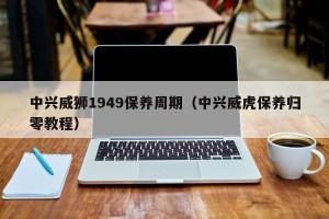 中兴威狮1949保养周期（中兴威虎保养归零教程）