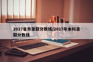 2017省市录取分数线/2017年本科录取分数线