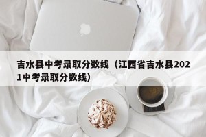 吉水县中考录取分数线（江西省吉水县2021中考录取分数线）