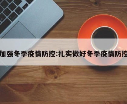 加强冬季疫情防控:扎实做好冬季疫情防控
