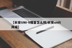 【长安UNI-V隔音怎么样/长安unit风噪】