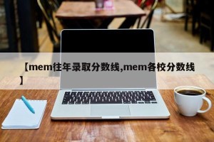 【mem往年录取分数线,mem各校分数线】