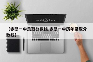 【赤壁一中录取分数线,赤壁一中历年录取分数线】