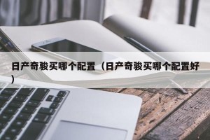日产奇骏买哪个配置（日产奇骏买哪个配置好）