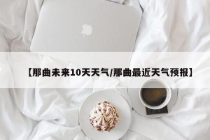 【那曲未来10天天气/那曲最近天气预报】