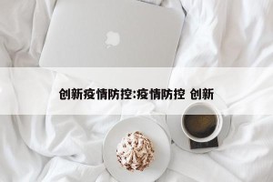 创新疫情防控:疫情防控 创新