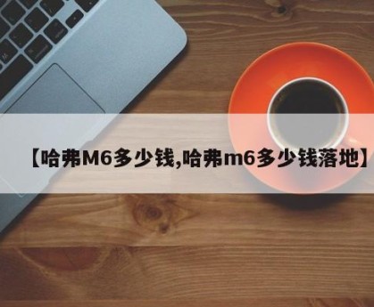 【哈弗M6多少钱,哈弗m6多少钱落地】