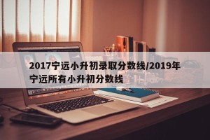 2017宁远小升初录取分数线/2019年宁远所有小升初分数线