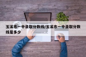 玉溪市一中录取分数线/玉溪市一中录取分数线是多少