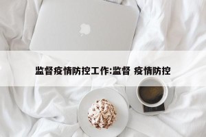 监督疫情防控工作:监督 疫情防控