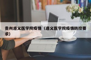 贵州遵义医学院疫情（遵义医学院疫情防控要求）