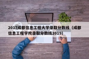 2017成都信息工程大学录取分数线（成都信息工程学院录取分数线2019）