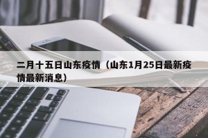 二月十五日山东疫情（山东1月25日最新疫情最新消息）