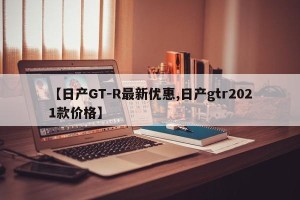 【日产GT-R最新优惠,日产gtr2021款价格】