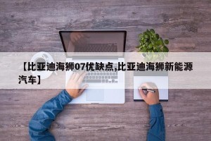 【比亚迪海狮07优缺点,比亚迪海狮新能源汽车】