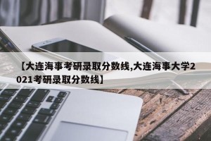 【大连海事考研录取分数线,大连海事大学2021考研录取分数线】