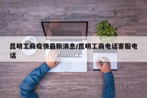 昆明工商疫情最新消息/昆明工商电话客服电话